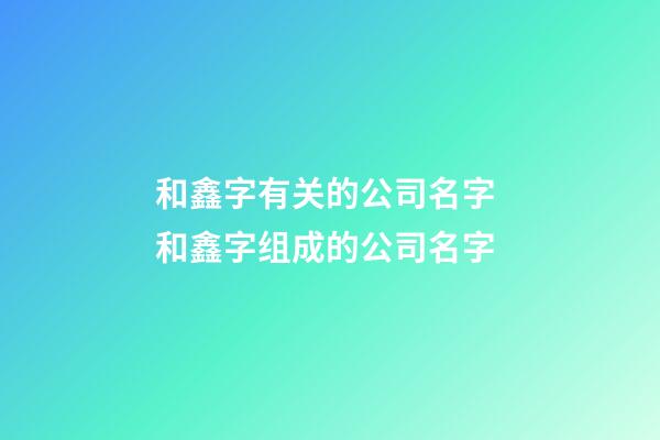 和鑫字有关的公司名字 和鑫字组成的公司名字-第1张-公司起名-玄机派